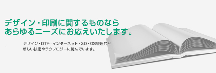 デザイン・印刷に関するものならあらゆるニーズにお応えいたします。デザイン・DTP・インターネット・3Ｄ・OS管理など絶えず、新しい技術やテクノロジーに挑んでいます。